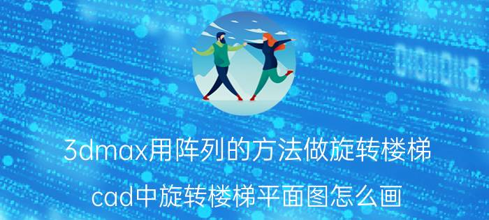 3dmax用阵列的方法做旋转楼梯 cad中旋转楼梯平面图怎么画？